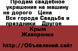 Продам свадебное украшения на машину не дорого › Цена ­ 3 000 - Все города Свадьба и праздники » Другое   . Крым,Жаворонки